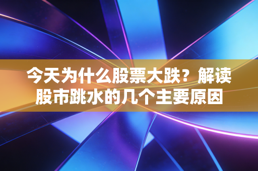 今天为什么股票大跌？解读股市跳水的几个主要原因