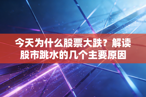 今天为什么股票大跌？解读股市跳水的几个主要原因