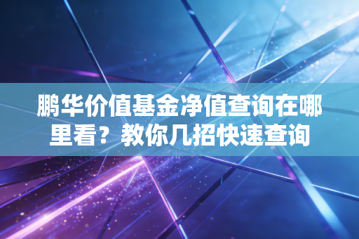 鹏华价值基金净值查询在哪里看？教你几招快速查询