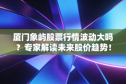 厦门象屿股票行情波动大吗？专家解读未来股价趋势！