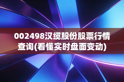 002498汉缆股份股票行情查询(看懂实时盘面变动)