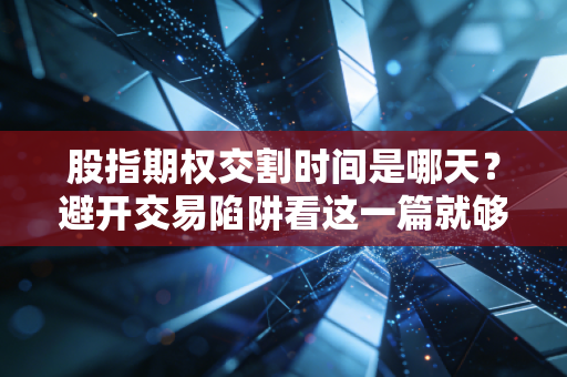 股指期权交割时间是哪天？避开交易陷阱看这一篇就够了！