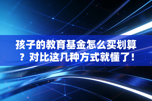 孩子的教育基金怎么买划算?对比这几种方式就懂了!