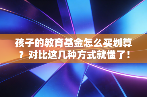 孩子的教育基金怎么买划算?对比这几种方式就懂了!