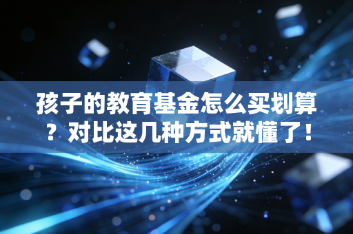 孩子的教育基金怎么买划算？对比这几种方式就懂了！