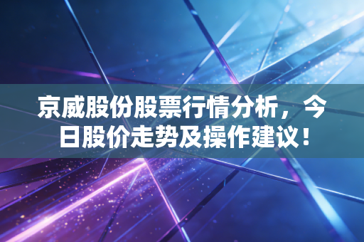京威股份股票行情分析,今日股价走势及操作建议!