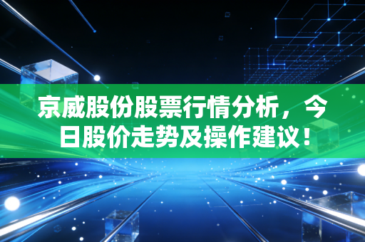 京威股份股票行情分析，今日股价走势及操作建议！