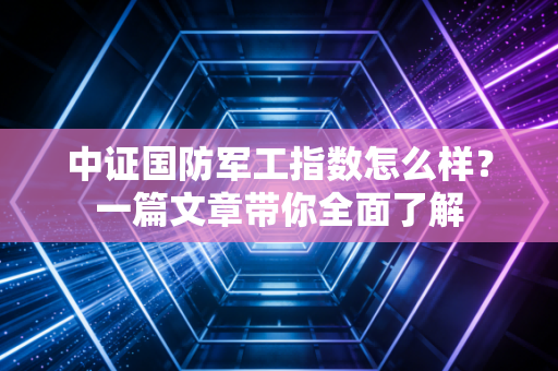 中证国防军工指数怎么样？一篇文章带你全面了解