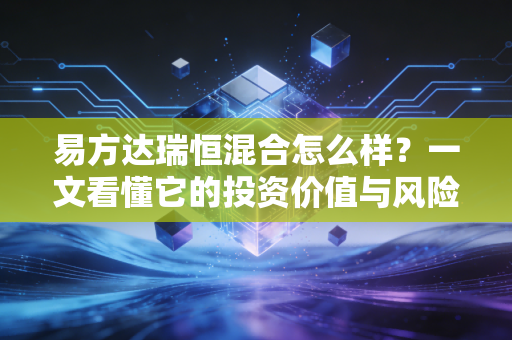 易方达瑞恒混合怎么样？一文看懂它的投资价值与风险！