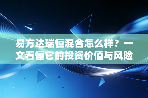 易方达瑞恒混合怎么样？一文看懂它的投资价值与风险！