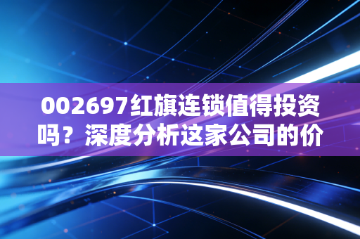 002697红旗连锁值得投资吗?深度分析这家公司的价值!