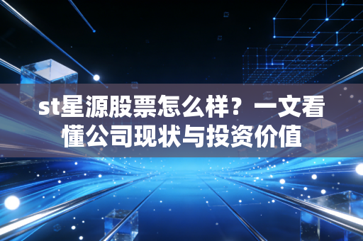 st星源股票怎么样？一文看懂公司现状与投资价值