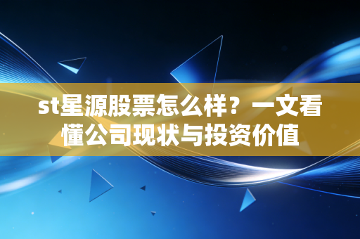 st星源股票怎么样？一文看懂公司现状与投资价值