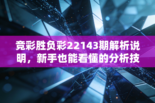 竞彩胜负彩22143期解析说明，新手也能看懂的分析技巧！