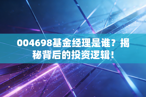 004698基金经理是谁？揭秘背后的投资逻辑！