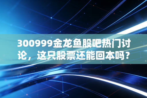 300999金龙鱼股吧热门讨论，这只股票还能回本吗？