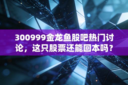 300999金龙鱼股吧热门讨论，这只股票还能回本吗？