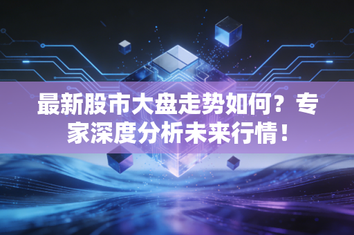 最新股市大盘走势如何？专家深度分析未来行情！