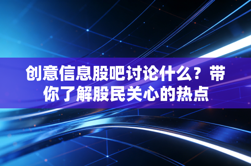 创意信息股吧讨论什么？带你了解股民关心的热点