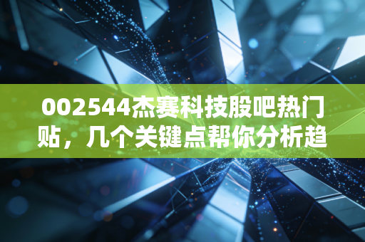 002544杰赛科技股吧热门贴，几个关键点帮你分析趋势！