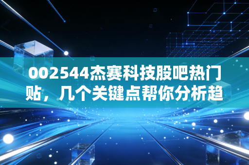 002544杰赛科技股吧热门贴，几个关键点帮你分析趋势！