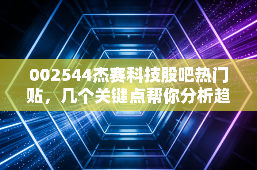 002544杰赛科技股吧热门贴，几个关键点帮你分析趋势！