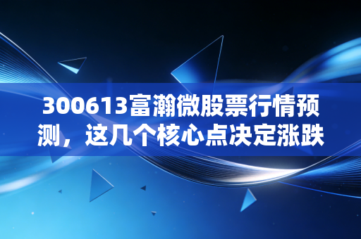300613富瀚微股票行情预测，这几个核心点决定涨跌！