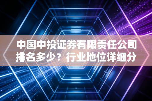中国中投证券有限责任公司排名多少？行业地位详细分析！