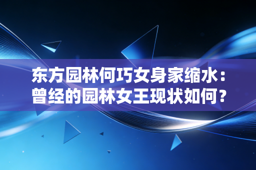 东方园林何巧女身家缩水：曾经的园林女王现状如何？