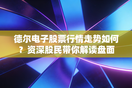 德尔电子股票行情走势如何?资深股民带你解读盘面