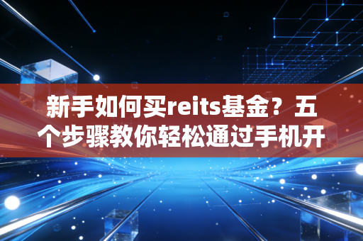 新手如何买reits基金？五个步骤教你轻松通过手机开通