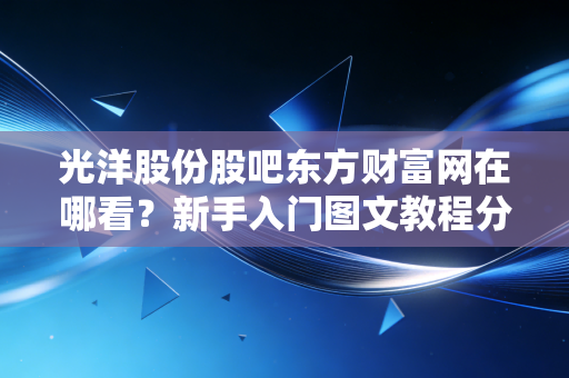 光洋股份股吧东方财富网在哪看？新手入门图文教程分享！