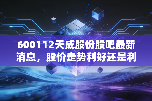 600112天成股份股吧最新消息,股价走势利好还是利空?