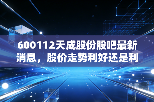 600112天成股份股吧最新消息,股价走势利好还是利空?
