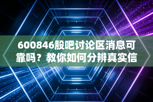 600846股吧讨论区消息可靠吗？教你如何分辨真实信息！