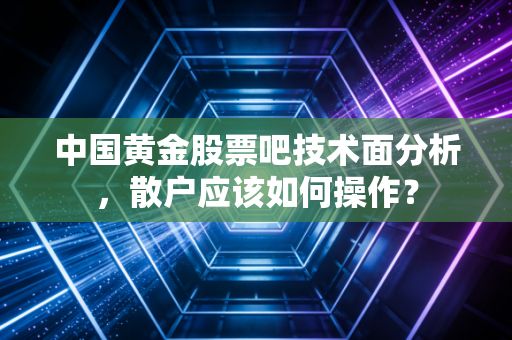 中国黄金股票吧技术面分析，散户应该如何操作？