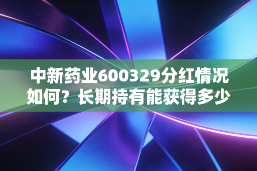 中新药业600329分红情况如何?长期持有能获得多少回报?