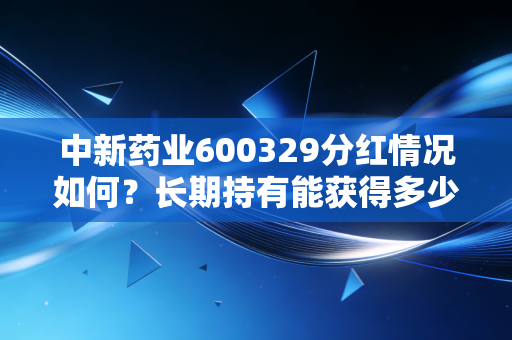 中新药业600329分红情况如何?长期持有能获得多少回报?