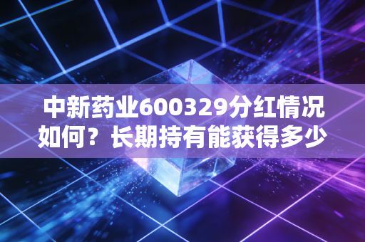 中新药业600329分红情况如何?长期持有能获得多少回报?