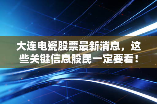 大连电瓷股票最新消息,这些关键信息股民一定要看!
