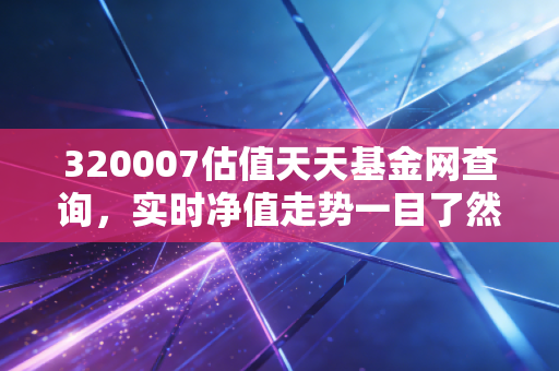 320007估值天天基金网查询，实时净值走势一目了然！