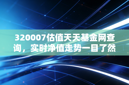 320007估值天天基金网查询，实时净值走势一目了然！