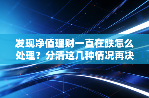 发现净值理财一直在跌怎么处理？分清这几种情况再决定！