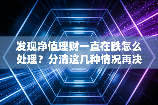 发现净值理财一直在跌怎么处理？分清这几种情况再决定！