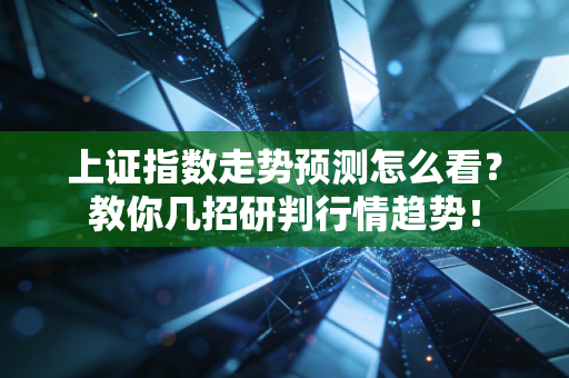上证指数走势预测怎么看？教你几招研判行情趋势！