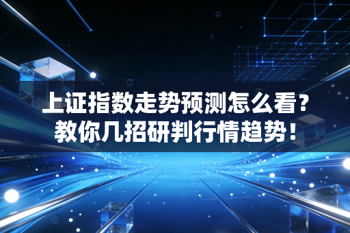 上证指数走势预测怎么看？教你几招研判行情趋势！