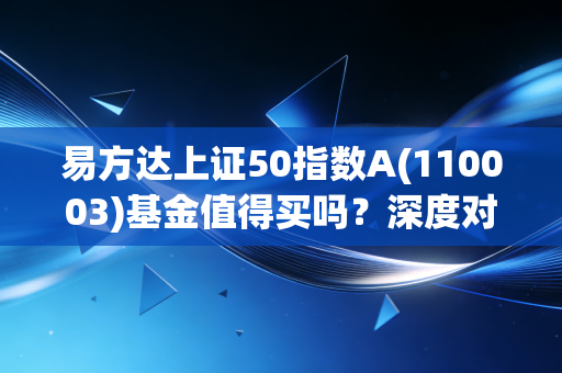 易方达上证50指数A(110003)基金值得买吗？深度对比同类产品。