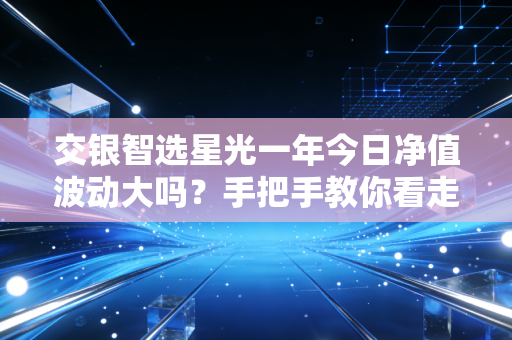 交银智选星光一年今日净值波动大吗？手把手教你看走势！