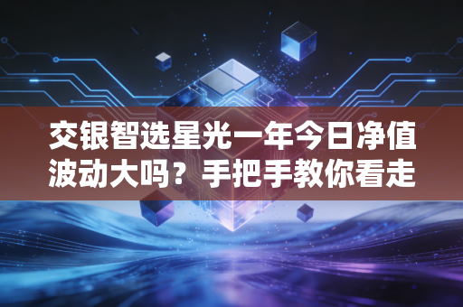 交银智选星光一年今日净值波动大吗？手把手教你看走势！