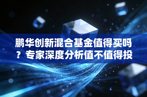 鹏华创新混合基金值得买吗?专家深度分析值不值得投!